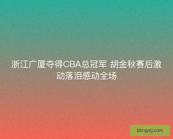 浙江广厦夺得CBA总冠军 胡金秋赛后激动落泪感动全场