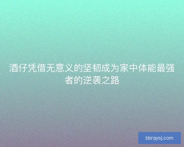 酒仔凭借无意义的坚韧成为家中体能最强者的逆袭之路