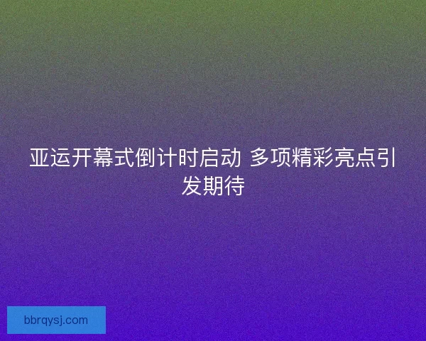 亚运开幕式倒计时启动 多项精彩亮点引发期待
