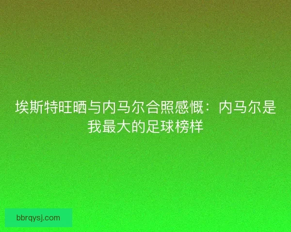 埃斯特旺晒与内马尔合照感慨：内马尔是我最大的足球榜样