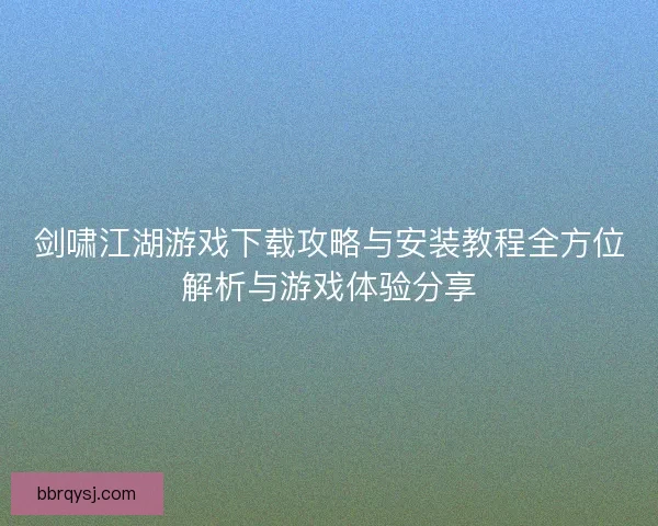 剑啸江湖游戏下载攻略与安装教程全方位解析与游戏体验分享
