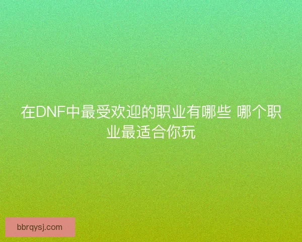 在DNF中最受欢迎的职业有哪些 哪个职业最适合你玩