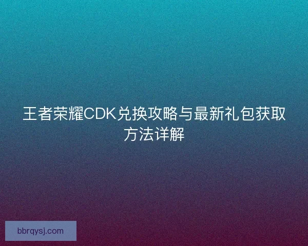 王者荣耀CDK兑换攻略与最新礼包获取方法详解