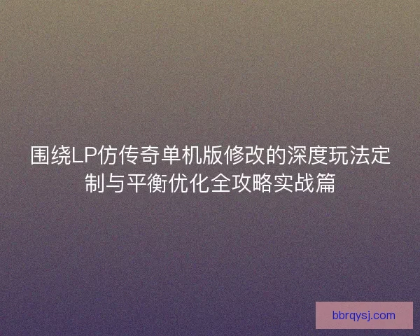 围绕LP仿传奇单机版修改的深度玩法定制与平衡优化全攻略实战篇