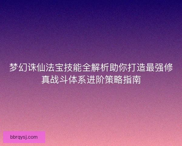 梦幻诛仙法宝技能全解析助你打造最强修真战斗体系进阶策略指南