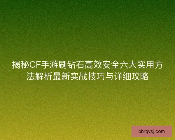 揭秘CF手游刷钻石高效安全六大实用方法解析最新实战技巧与详细攻略
