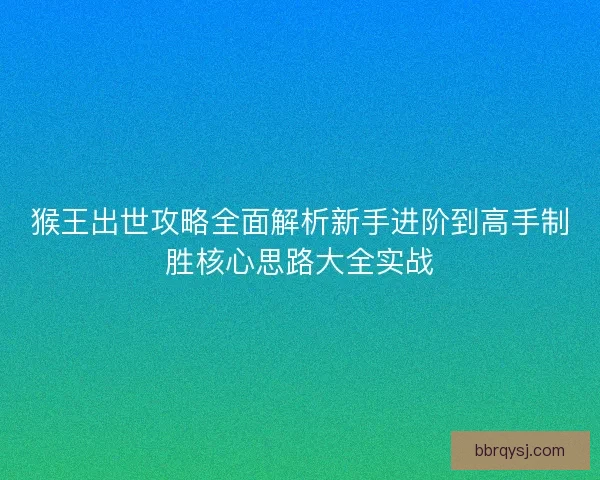 猴王出世攻略全面解析新手进阶到高手制胜核心思路大全实战