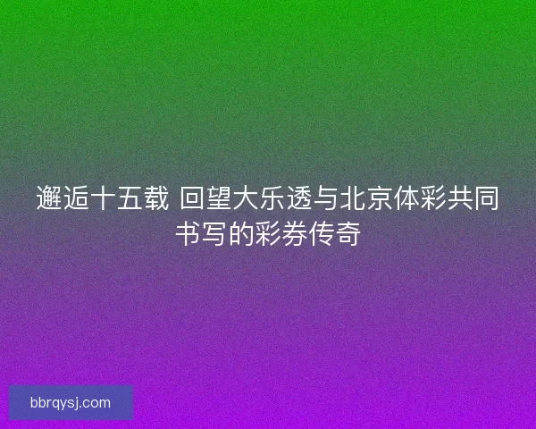 邂逅十五载 回望大乐透与北京体彩共同书写的彩券传奇
