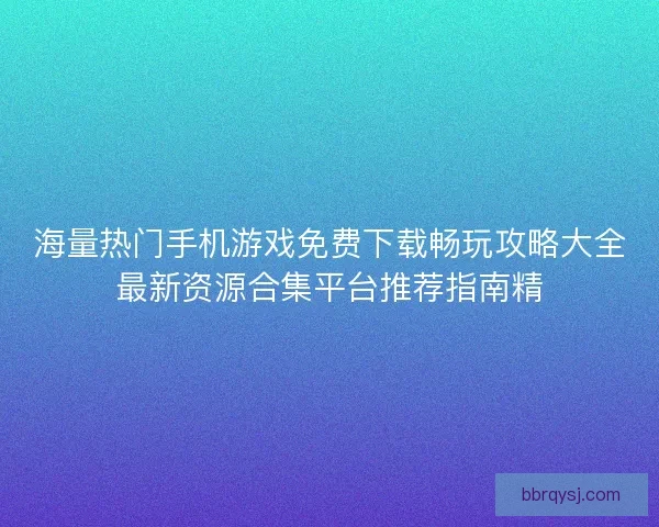 海量热门手机游戏免费下载畅玩攻略大全最新资源合集平台推荐指南精