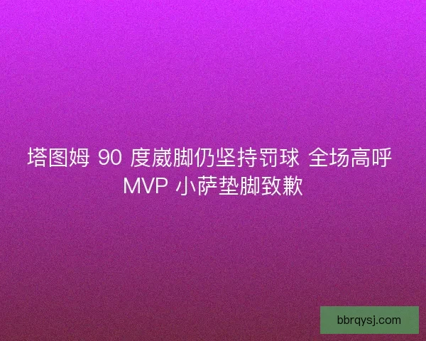 塔图姆 90 度崴脚仍坚持罚球 全场高呼 MVP 小萨垫脚致歉