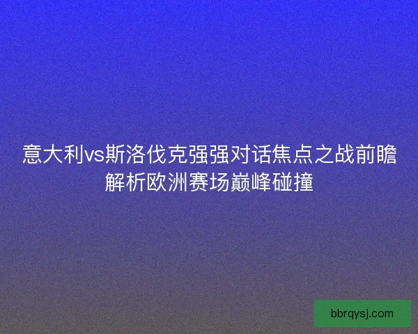 意大利vs斯洛伐克强强对话焦点之战前瞻解析欧洲赛场巅峰碰撞