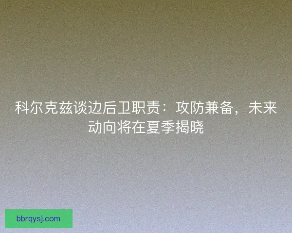 科尔克兹谈边后卫职责：攻防兼备，未来动向将在夏季揭晓